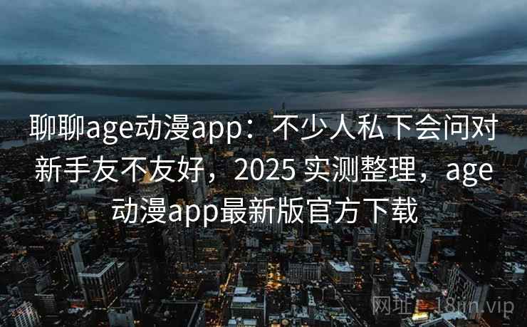 聊聊age动漫app：不少人私下会问对新手友不友好，2025 实测整理，age动漫app最新版官方下载