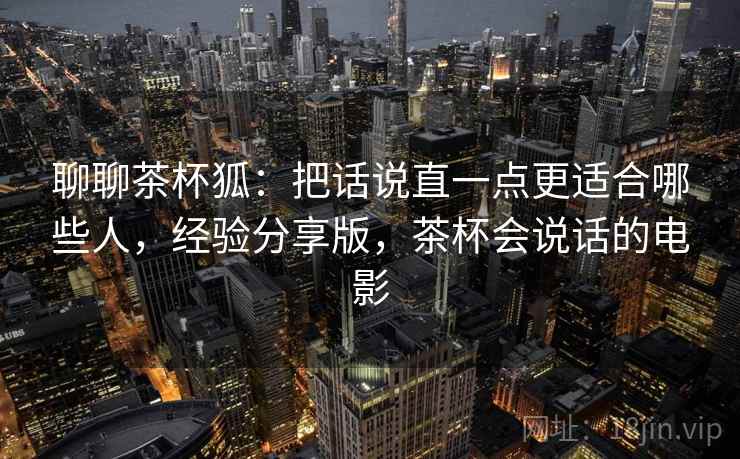 聊聊茶杯狐：把话说直一点更适合哪些人，经验分享版，茶杯会说话的电影
