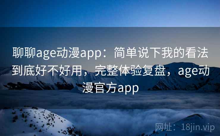 聊聊age动漫app：简单说下我的看法到底好不好用，完整体验复盘，age动漫官方app