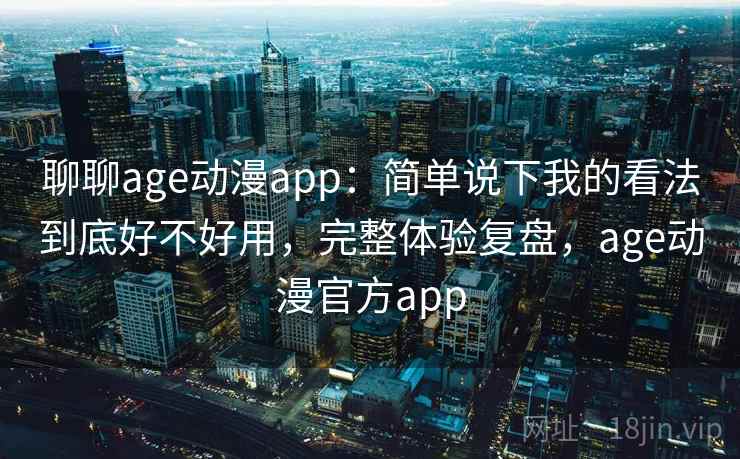 聊聊age动漫app：简单说下我的看法到底好不好用，完整体验复盘，age动漫官方app