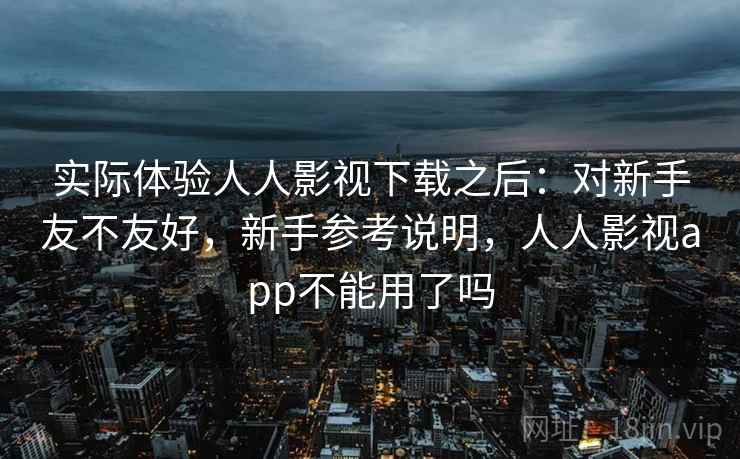 实际体验人人影视下载之后：对新手友不友好，新手参考说明，人人影视app不能用了吗