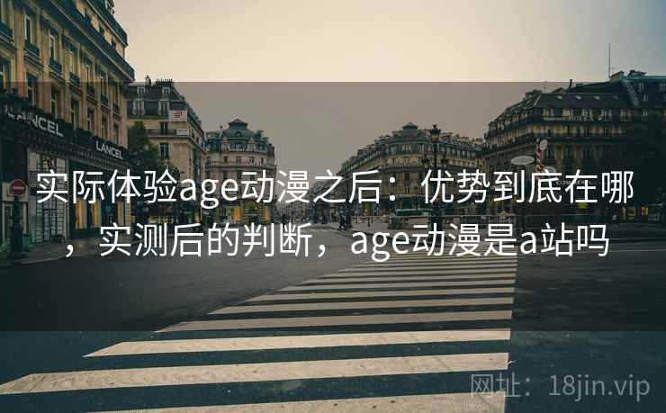 实际体验age动漫之后：优势到底在哪，实测后的判断，age动漫是a站吗