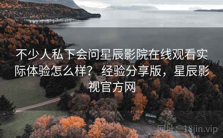 不少人私下会问星辰影院在线观看实际体验怎么样？ 经验分享版，星辰影视官方网