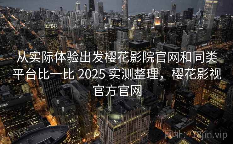 从实际体验出发樱花影院官网和同类平台比一比 2025 实测整理，樱花影视官方官网