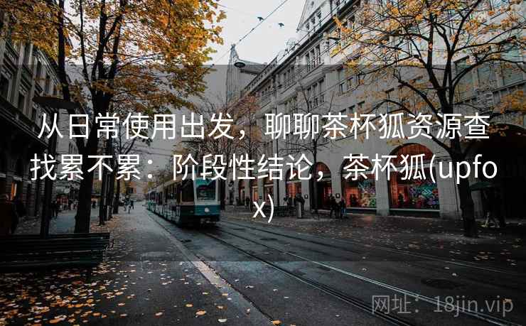 从日常使用出发，聊聊茶杯狐资源查找累不累：阶段性结论，茶杯狐(upfox)