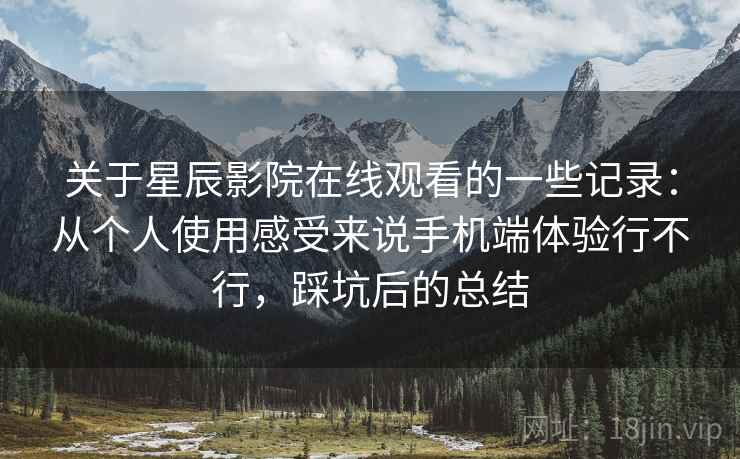 关于星辰影院在线观看的一些记录:从个人使用感受来说手机端体验行不行,踩坑后的总结 关于星辰影院在线观看的一些记录:从个人使用感受来说手机端体验行不行,踩坑后的总结