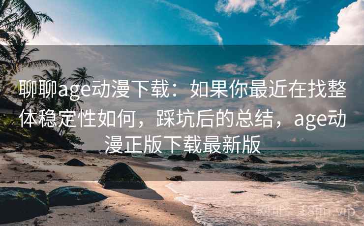 聊聊age动漫下载：如果你最近在找整体稳定性如何，踩坑后的总结，age动漫正版下载最新版