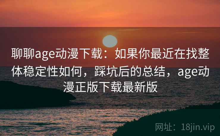 聊聊age动漫下载：如果你最近在找整体稳定性如何，踩坑后的总结，age动漫正版下载最新版