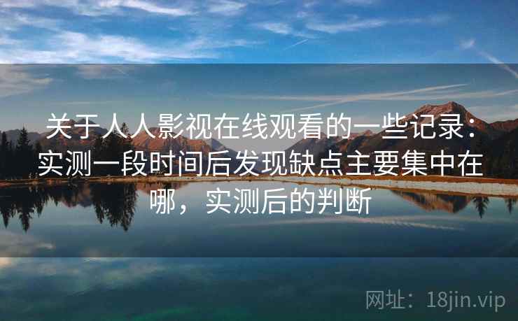 关于人人影视在线观看的一些记录：实测一段时间后发现缺点主要集中在哪，实测后的判断