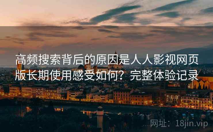 高频搜索背后的原因是人人影视网页版长期使用感受如何？完整体验记录