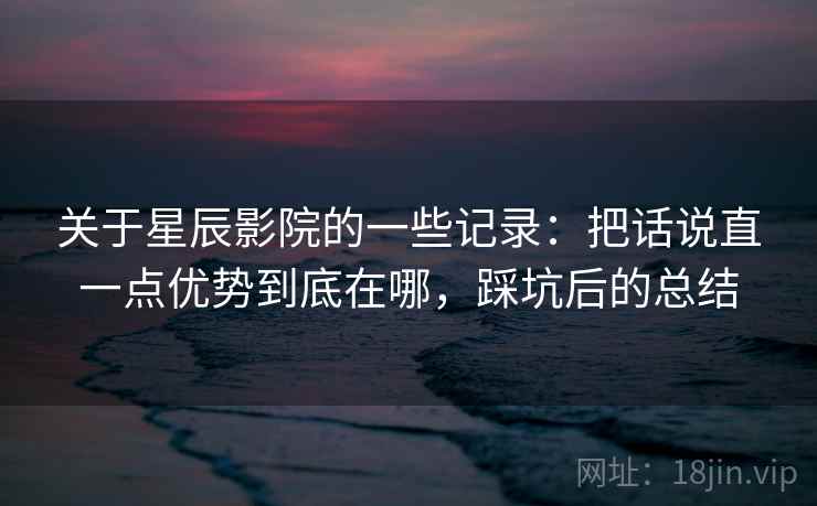 关于星辰影院的一些记录：把话说直一点优势到底在哪，踩坑后的总结