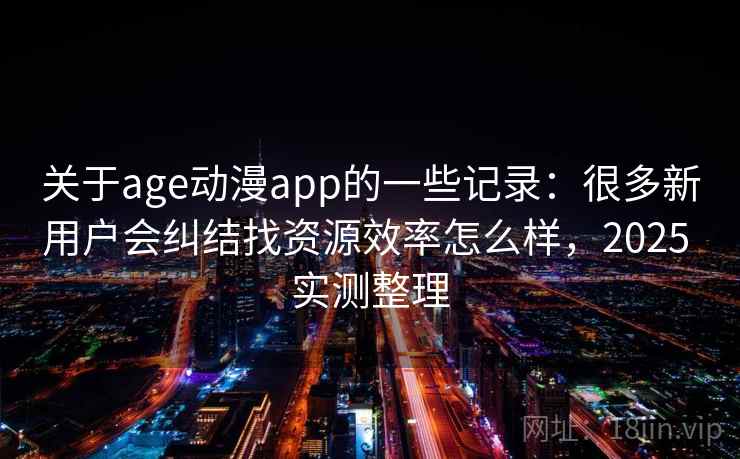 关于age动漫app的一些记录：很多新用户会纠结找资源效率怎么样，2025 实测整理