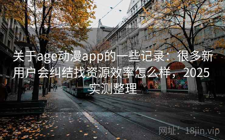 关于age动漫app的一些记录：很多新用户会纠结找资源效率怎么样，2025 实测整理