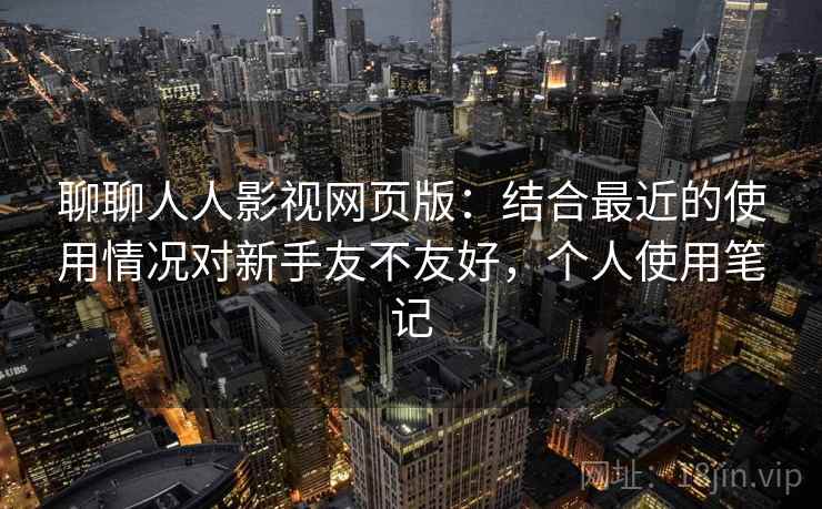 聊聊人人影视网页版：结合最近的使用情况对新手友不友好，个人使用笔记