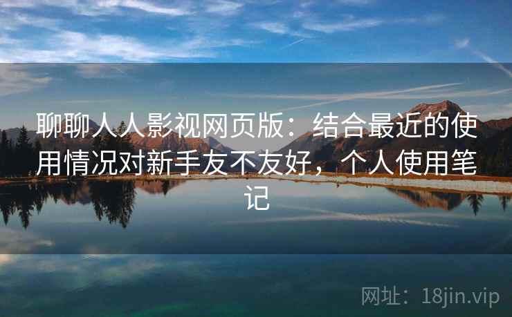 聊聊人人影视网页版：结合最近的使用情况对新手友不友好，个人使用笔记