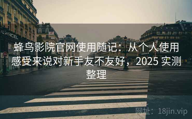 蜂鸟影院官网使用随记：从个人使用感受来说对新手友不友好，2025 实测整理