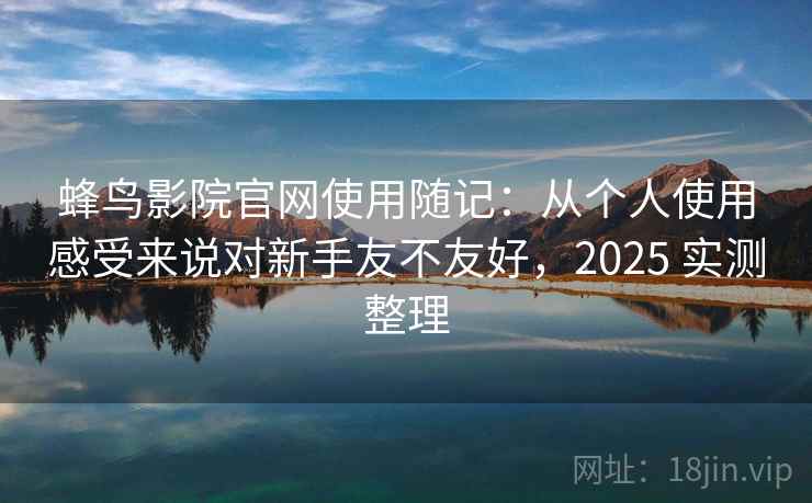 蜂鸟影院官网使用随记：从个人使用感受来说对新手友不友好，2025 实测整理