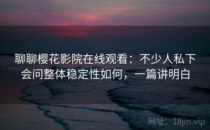 聊聊樱花影院在线观看：不少人私下会问整体稳定性如何，一篇讲明白