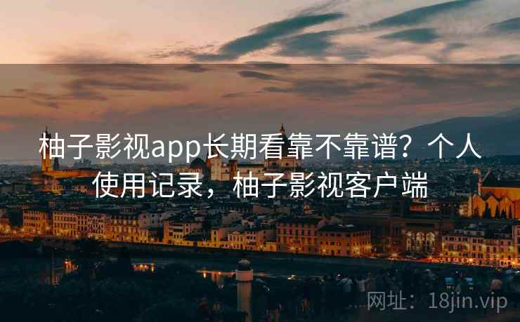 柚子影视app长期看靠不靠谱?个人使用记录,柚子影视客户端 柚子影视app长期看靠不靠谱?个人使用记录,柚子影视客户端