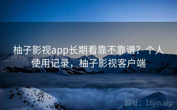 柚子影视app长期看靠不靠谱？个人使用记录，柚子影视客户端