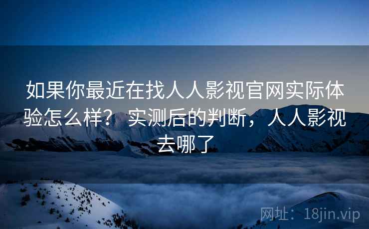 如果你最近在找人人影视官网实际体验怎么样？ 实测后的判断，人人影视去哪了
