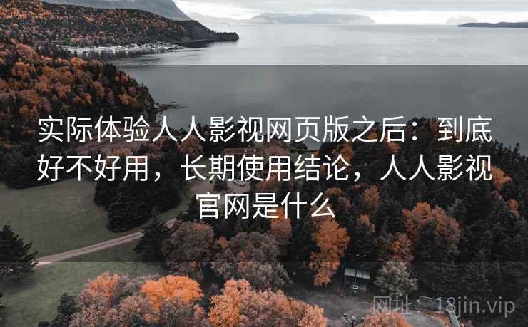 实际体验人人影视网页版之后：到底好不好用，长期使用结论，人人影视官网是什么