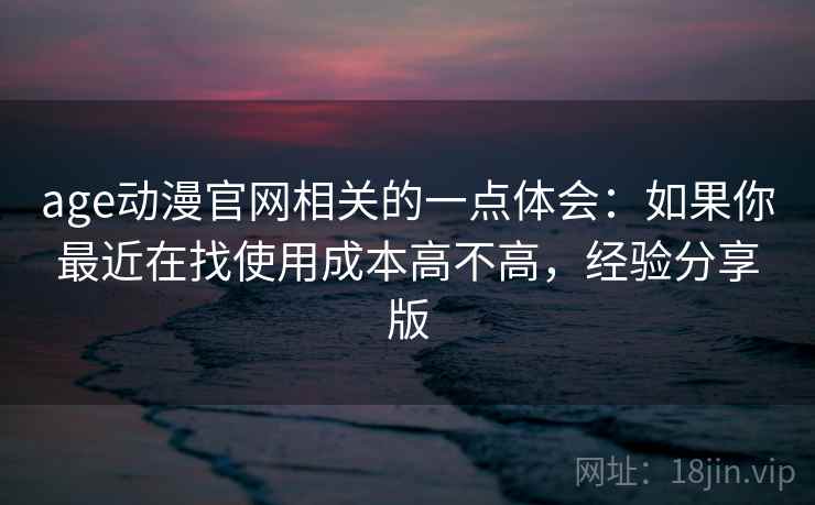 age动漫官网相关的一点体会：如果你最近在找使用成本高不高，经验分享版