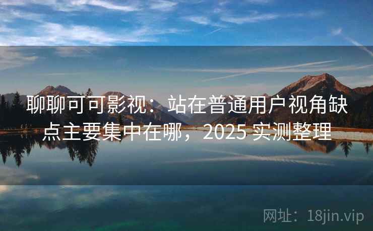 聊聊可可影视：站在普通用户视角缺点主要集中在哪，2025 实测整理