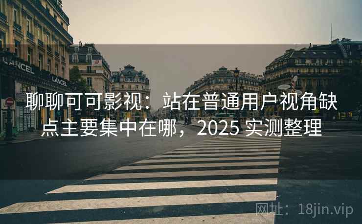 聊聊可可影视：站在普通用户视角缺点主要集中在哪，2025 实测整理