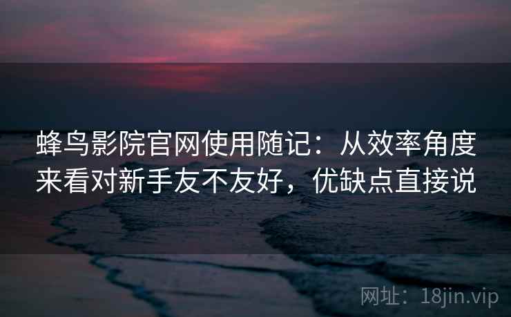 蜂鸟影院官网使用随记：从效率角度来看对新手友不友好，优缺点直接说