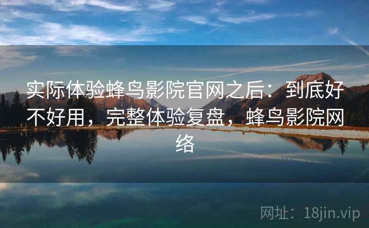 实际体验蜂鸟影院官网之后：到底好不好用，完整体验复盘，蜂鸟影院网络