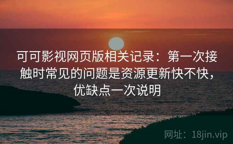 可可影视网页版相关记录：第一次接触时常见的问题是资源更新快不快，优缺点一次说明