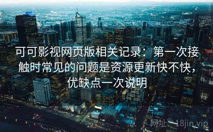 可可影视网页版相关记录：第一次接触时常见的问题是资源更新快不快，优缺点一次说明