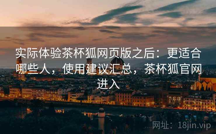 实际体验茶杯狐网页版之后：更适合哪些人，使用建议汇总，茶杯狐官网进入