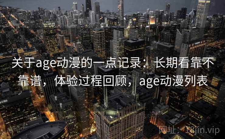 关于age动漫的一点记录：长期看靠不靠谱，体验过程回顾，age动漫列表