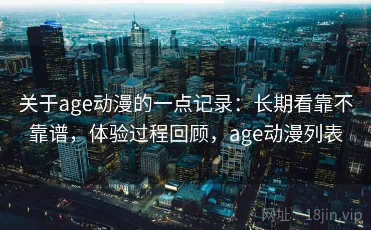 关于age动漫的一点记录:长期看靠不靠谱,体验过程回顾,age动漫列表 关于age动漫的一点记录:长期看靠不靠谱,体验过程回顾,age动漫列表