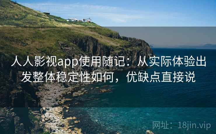 人人影视app使用随记：从实际体验出发整体稳定性如何，优缺点直接说