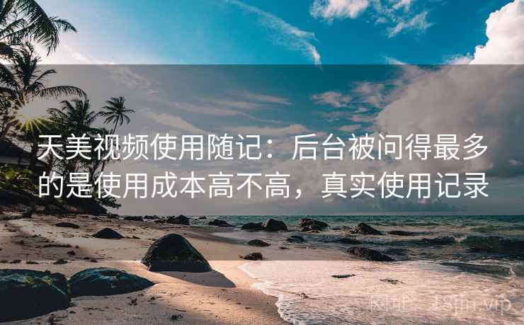 天美视频使用随记：后台被问得最多的是使用成本高不高，真实使用记录