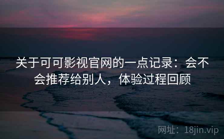 关于可可影视官网的一点记录：会不会推荐给别人，体验过程回顾