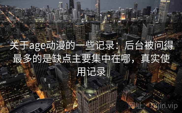 关于age动漫的一些记录：后台被问得最多的是缺点主要集中在哪，真实使用记录