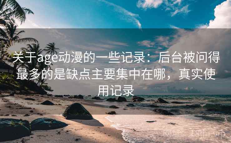 关于age动漫的一些记录:后台被问得最多的是缺点主要集中在哪,真实使用记录 关于age动漫的一些记录:后台被问得最多的是缺点主要集中在哪,真实使用记录