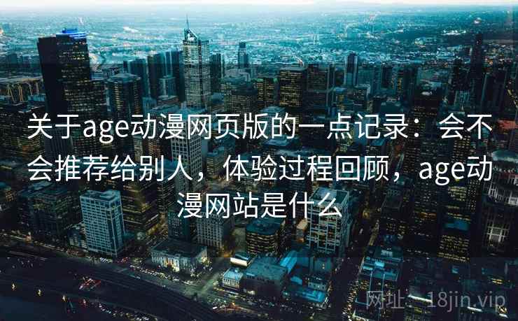 关于age动漫网页版的一点记录:会不会推荐给别人,体验过程回顾,age动漫网站是什么 关于age动漫网页版的一点记录:会不会推荐给别人,体验过程回顾,age动漫网站是什么