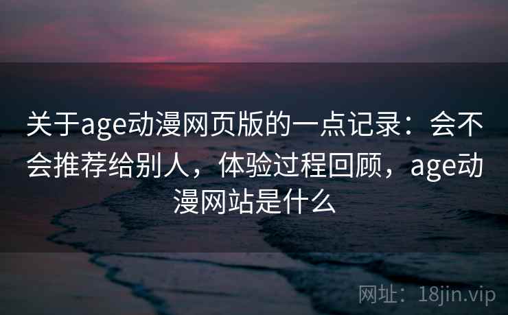 关于age动漫网页版的一点记录：会不会推荐给别人，体验过程回顾，age动漫网站是什么