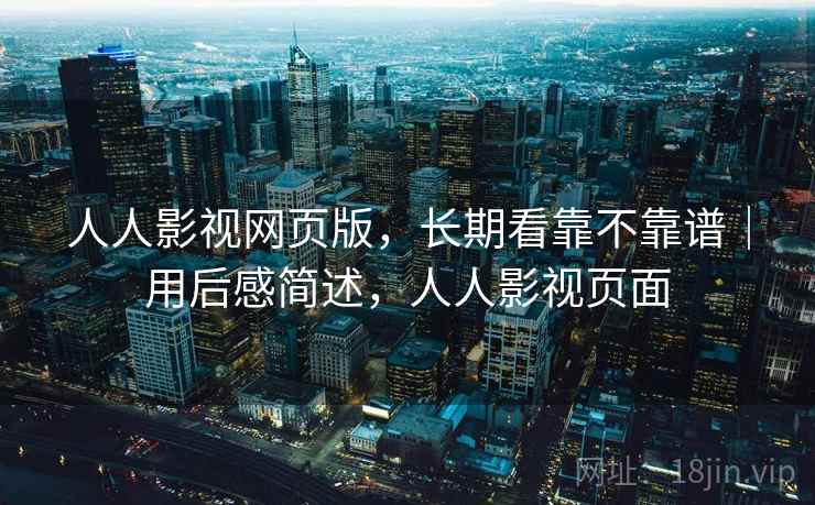 人人影视网页版，长期看靠不靠谱｜用后感简述，人人影视页面