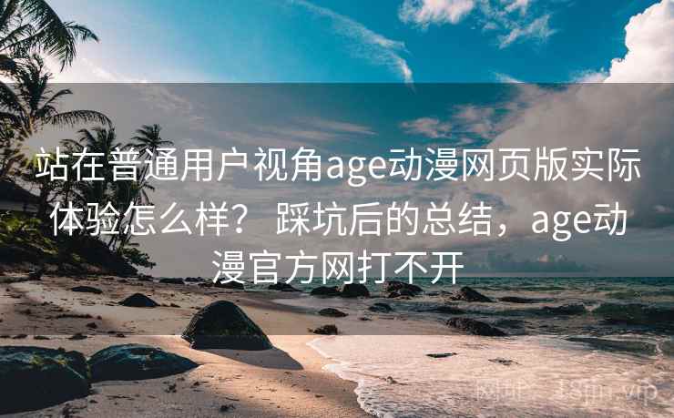 站在普通用户视角age动漫网页版实际体验怎么样？ 踩坑后的总结，age动漫官方网打不开