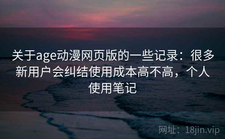 关于age动漫网页版的一些记录:很多新用户会纠结使用成本高不高,个人使用笔记 关于age动漫网页版的一些记录:很多新用户会纠结使用成本高不高,个人使用笔记