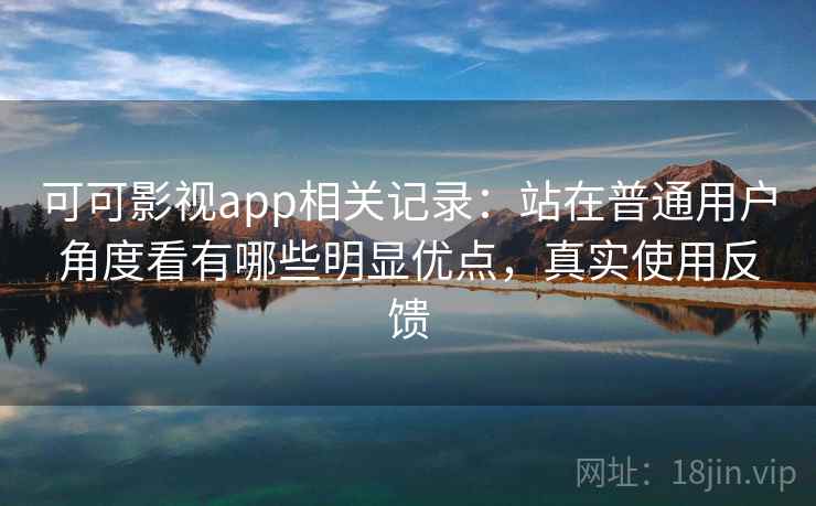 可可影视app相关记录：站在普通用户角度看有哪些明显优点，真实使用反馈
