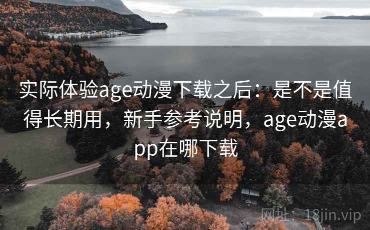 实际体验age动漫下载之后：是不是值得长期用，新手参考说明，age动漫app在哪下载