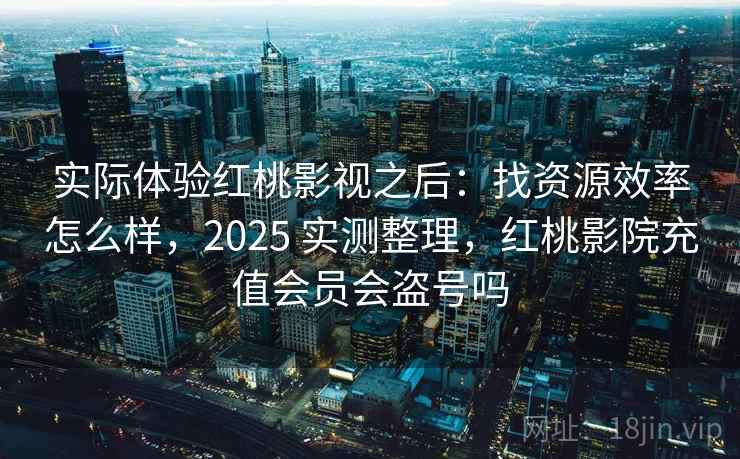 实际体验红桃影视之后:找资源效率怎么样,2025 实测整理,红桃影院充值会员会盗号吗 实际体验红桃影视之后:找资源效率怎么样,2025 实测整理,红桃影院充值会员会盗号吗