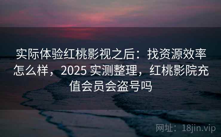 实际体验红桃影视之后：找资源效率怎么样，2025 实测整理，红桃影院充值会员会盗号吗